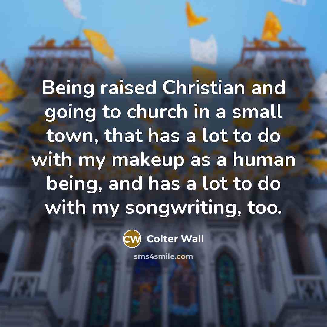 “Being raised Christian and going to church in a small town, that has a lot to do with my makeup as a human being, and has a lot to do with my songwriting, too.” quote by Colter Wall
