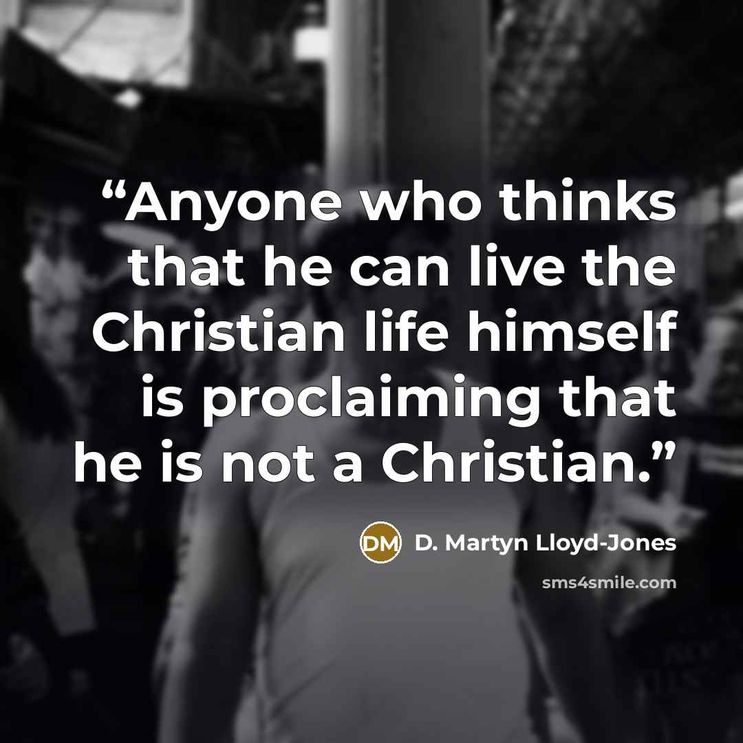 “Anyone who thinks that he can live the Christian life himself is proclaiming that he is not a Christian.” quote by D. Martyn Lloyd-Jones