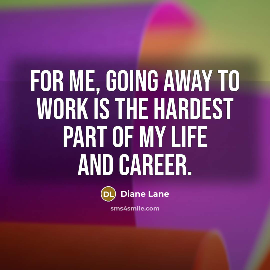 “For me, going away to work is the hardest part of my life and career.” quote by Diane Lane