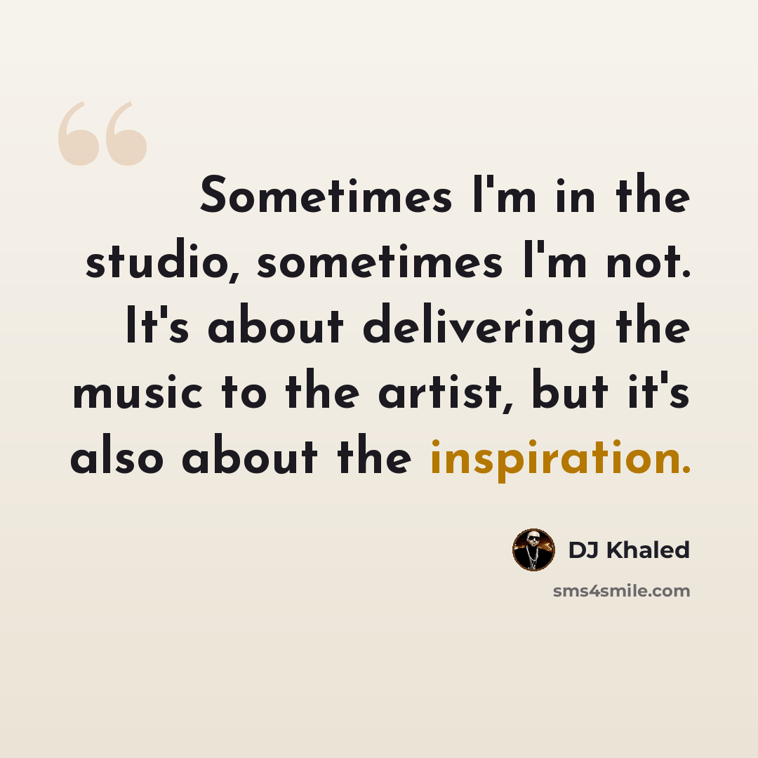 “Sometimes I'm in the studio, sometimes I'm not. It's about delivering the music to the artist, but it's also about the inspiration.” quote by DJ Khaled