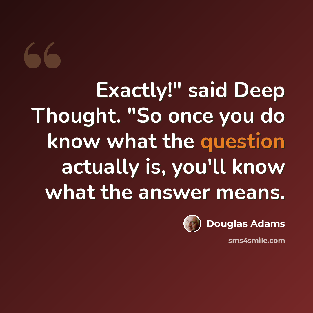“Exactly!" said Deep Thought. "So once you do know what the question actually is, you'll know what the answer means.” quote by Douglas Adams