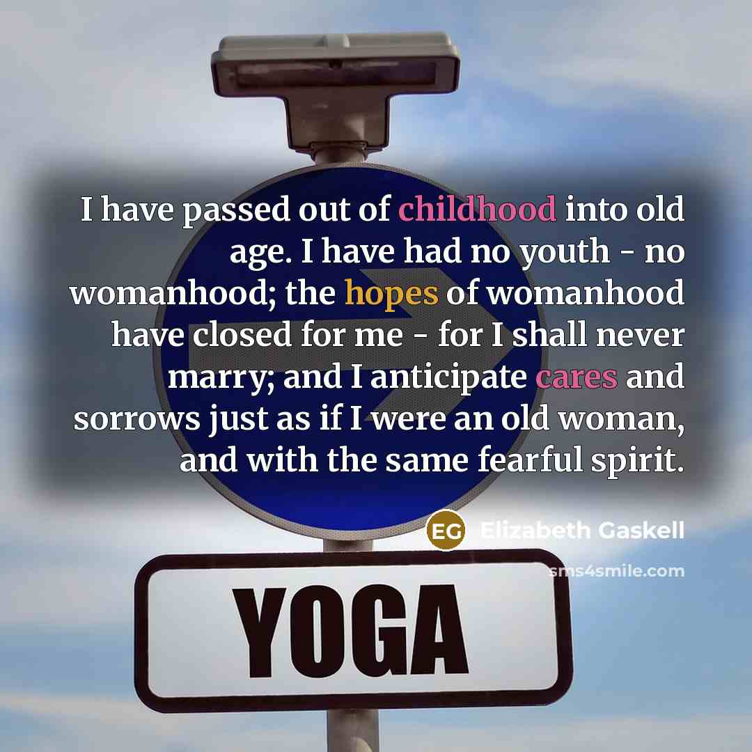 “I have passed out of childhood into old age. I have had no youth - no womanhood; the hopes of womanhood have closed for me - for I shall never marry; and I anticipate cares and sorrows just as if I were an old woman, and with the same fearful spirit.” quote by Elizabeth Gaskell