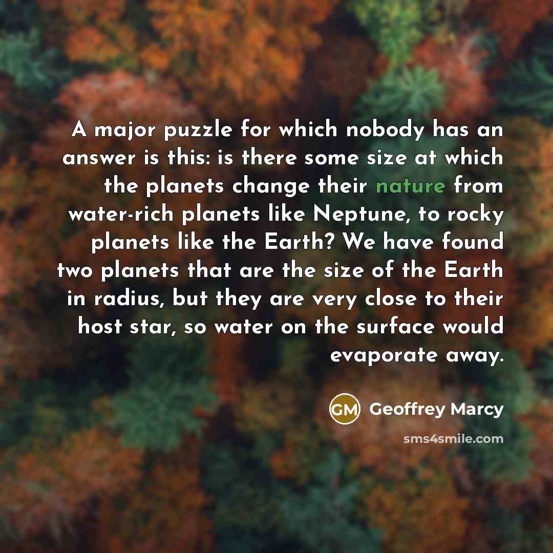 “A major puzzle for which nobody has an answer is this: is there some size at which the planets change their nature from water-rich planets like Neptune, to rocky planets like the Earth? We have found two planets that are the size of the Earth in radius, but they are very close to their host star…” quote by Geoffrey Marcy