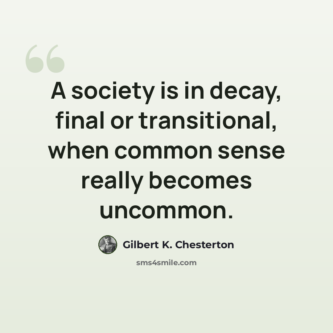 “A society is in decay, final or transitional, when common sense really becomes uncommon.” quote by Gilbert K. Chesterton