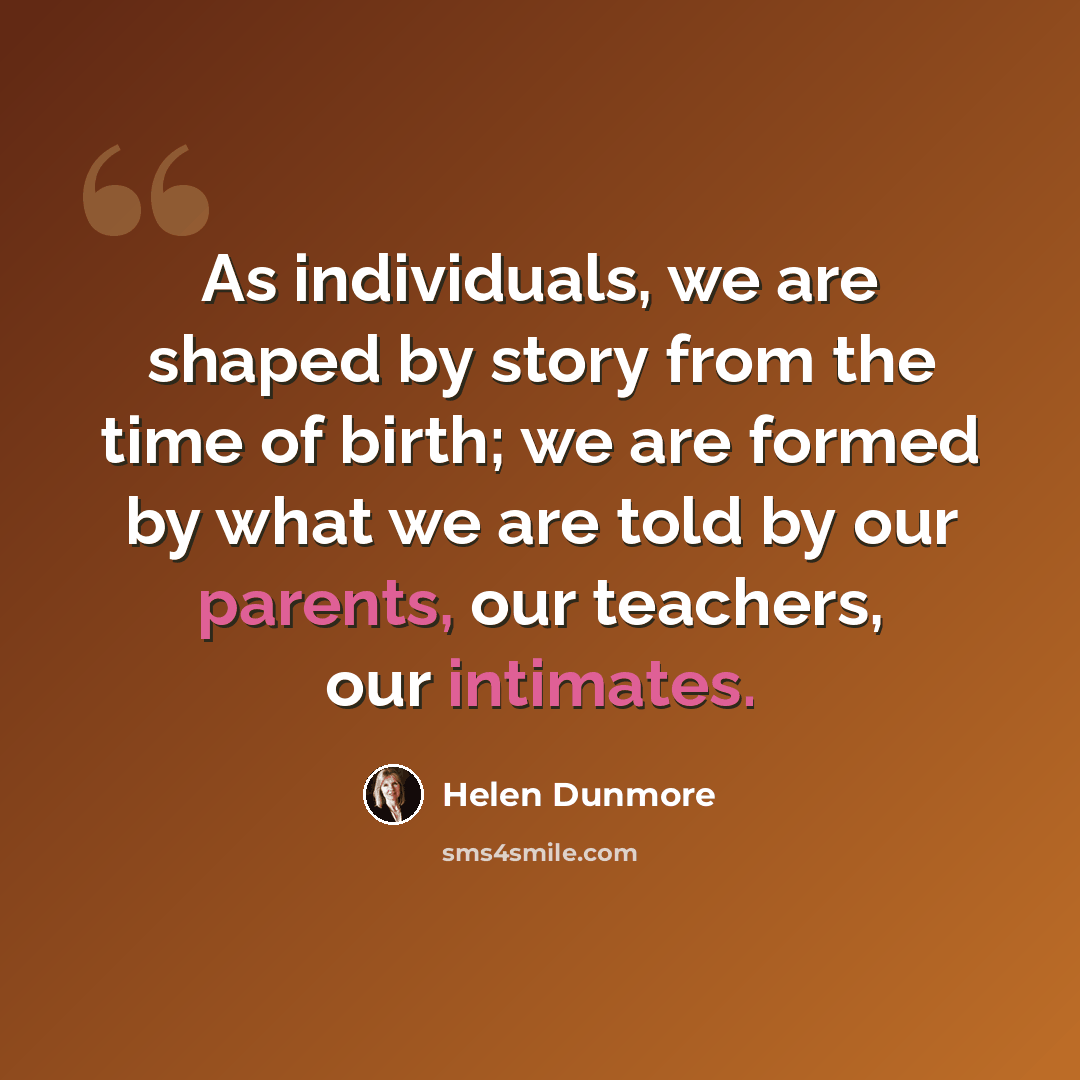 “As individuals, we are shaped by story from the time of birth; we are formed by what we are told by our parents, our teachers, our intimates.” quote by Helen Dunmore