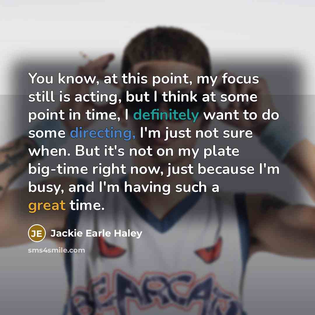 “You know, at this point, my focus still is acting, but I think at some point in time, I definitely want to do some directing, I'm just not sure when. But it's not on my plate big-time right now, just because I'm busy, and I'm having such a great time.” quote by Jackie Earle Haley