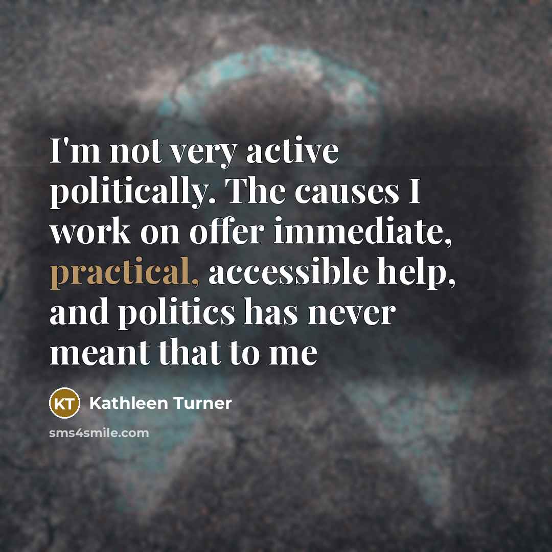 “I'm not very active politically. The causes I work on offer immediate, practical, accessible help, and politics has never meant that to me” quote by Kathleen Turner