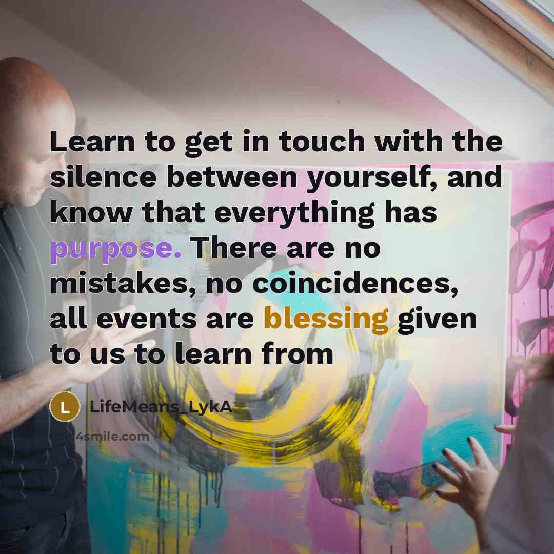 “Learn to get in touch with the silence between yourself, and know that everything has purpose. There are no mistakes, no coincidences, all events are blessing given to us to learn from” quote by LifeMeans_LykA