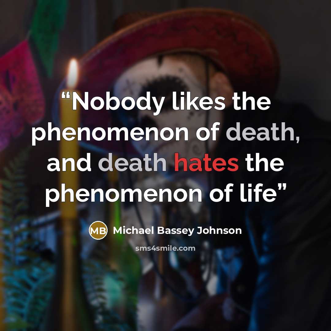 “Nobody likes the phenomenon of death, and death hates the phenomenon of life” quote by Michael Bassey Johnson
