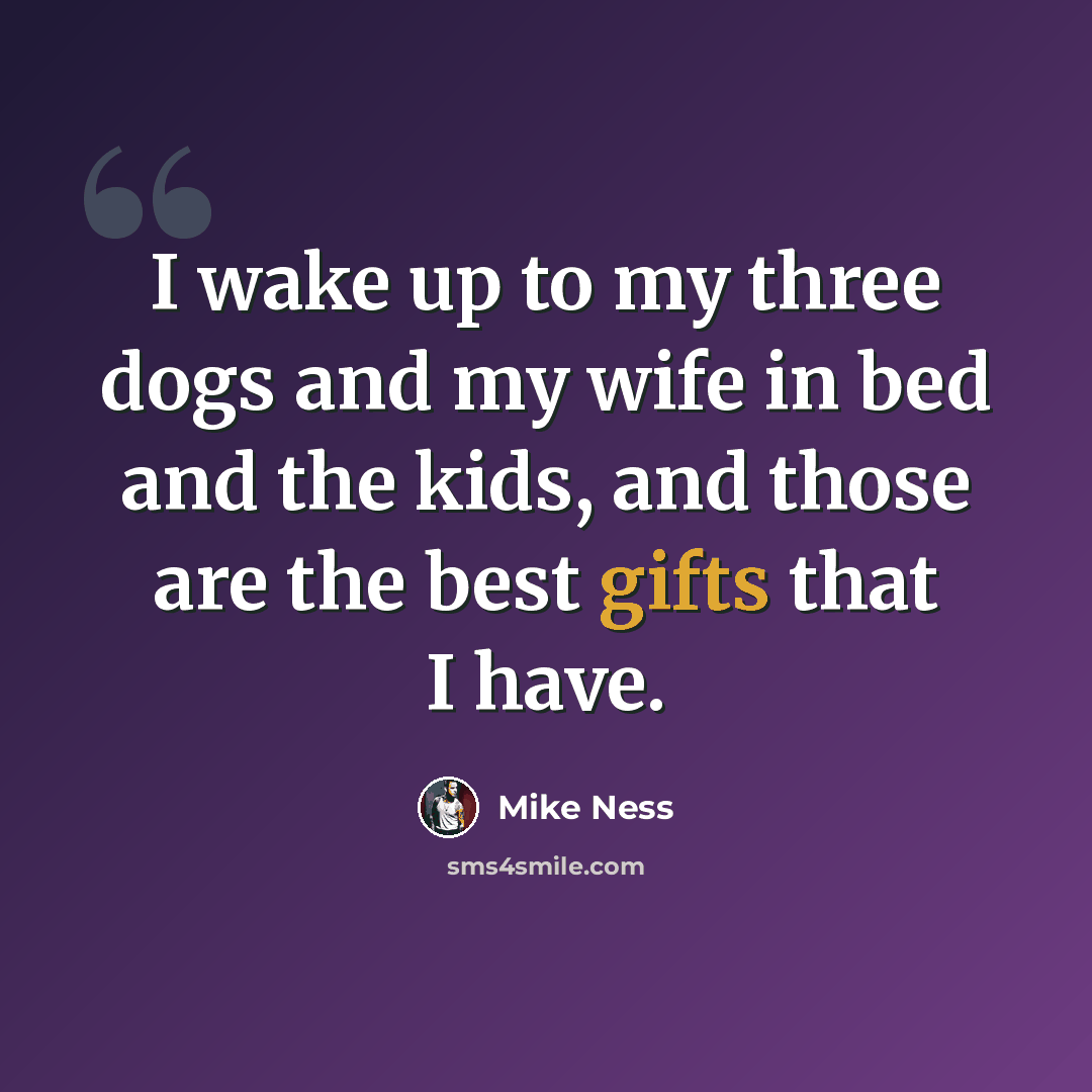 “I wake up to my three dogs and my wife in bed and the kids, and those are the best gifts that I have.” quote by Mike Ness