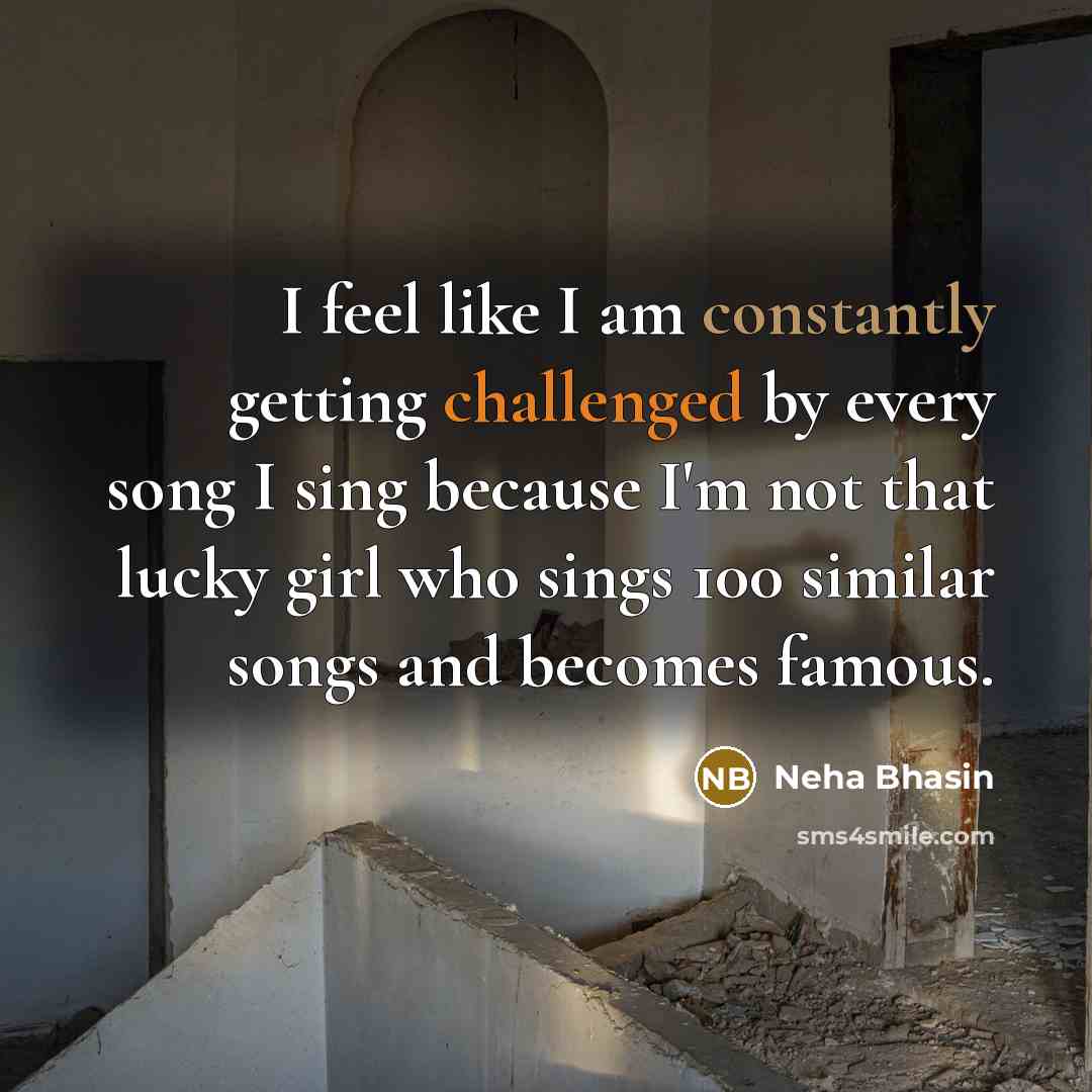 “I feel like I am constantly getting challenged by every song I sing because I'm not that lucky girl who sings 100 similar songs and becomes famous.” quote by Neha Bhasin