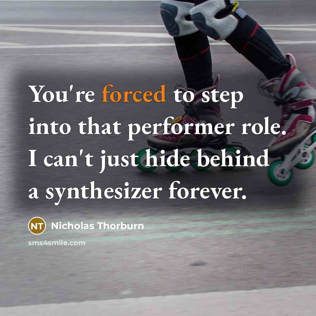 “You're forced to step into that performer role. I can't just hide behind a synthesizer forever.” quote by Nicholas Thorburn