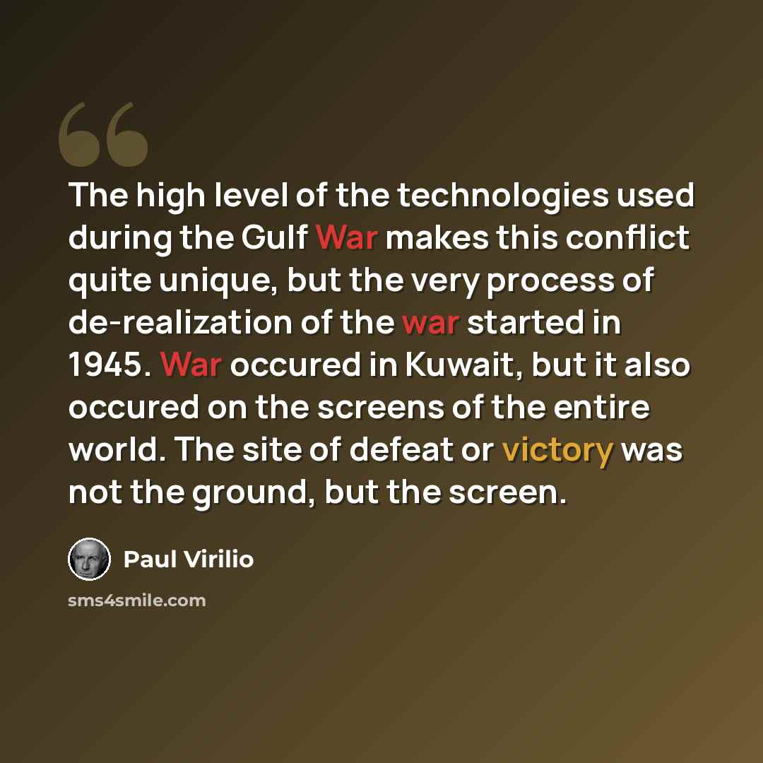 “The high level of the technologies used during the Gulf War makes this conflict quite unique, but the very process of de-realization of the war started in 1945. War occured in Kuwait, but it also occured on the screens of the entire world. The site of defeat or victory was not the ground, but the…” quote by Paul Virilio