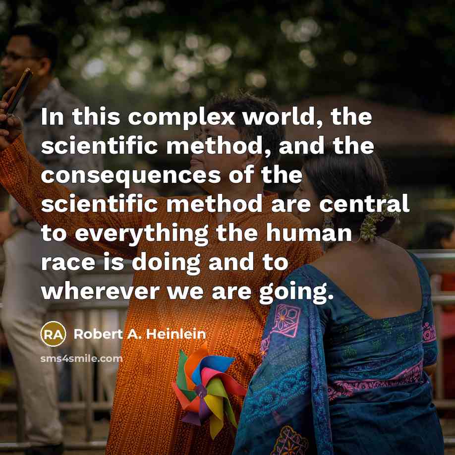 “In this complex world, the scientific method, and the consequences of the scientific method are central to everything the human race is doing and to wherever we are going.” quote by Robert A. Heinlein