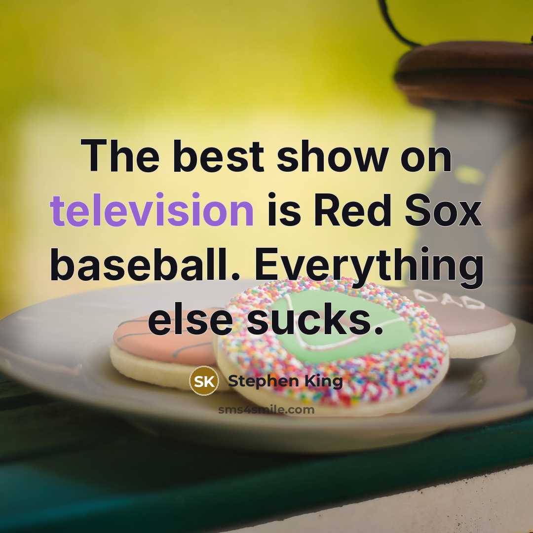 “The best show on television is Red Sox baseball. Everything else sucks.” quote by Stephen King