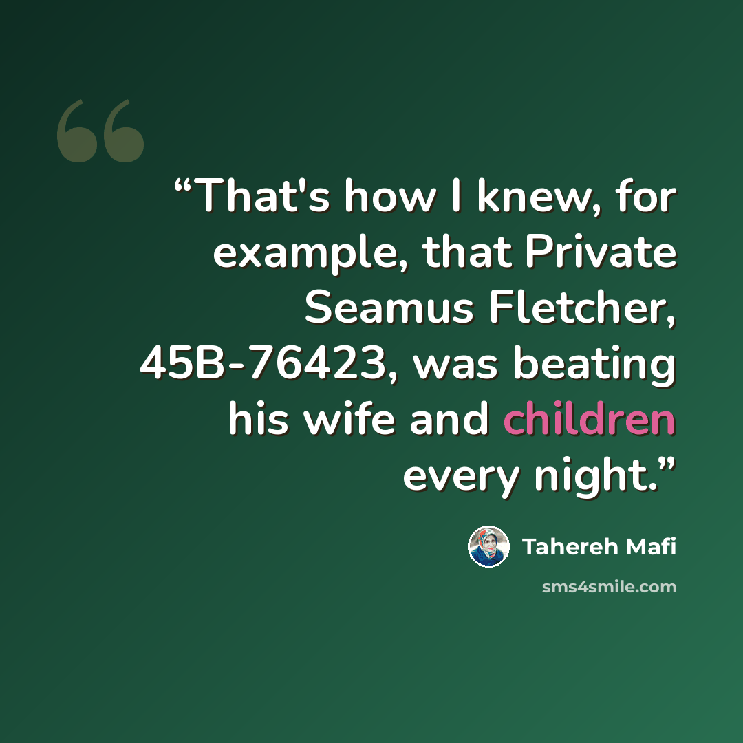 “That's how I knew, for example, that Private Seamus Fletcher, 45B-76423, was beating his wife and children every night.” quote by Tahereh Mafi