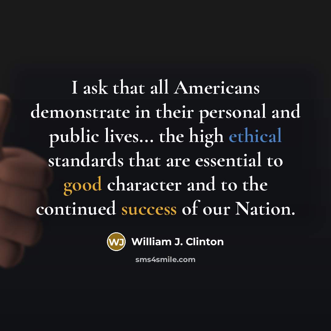 “I ask that all Americans demonstrate in their personal and public lives... the high ethical standards that are essential to good character and to the continued success of our Nation.” quote by William J. Clinton