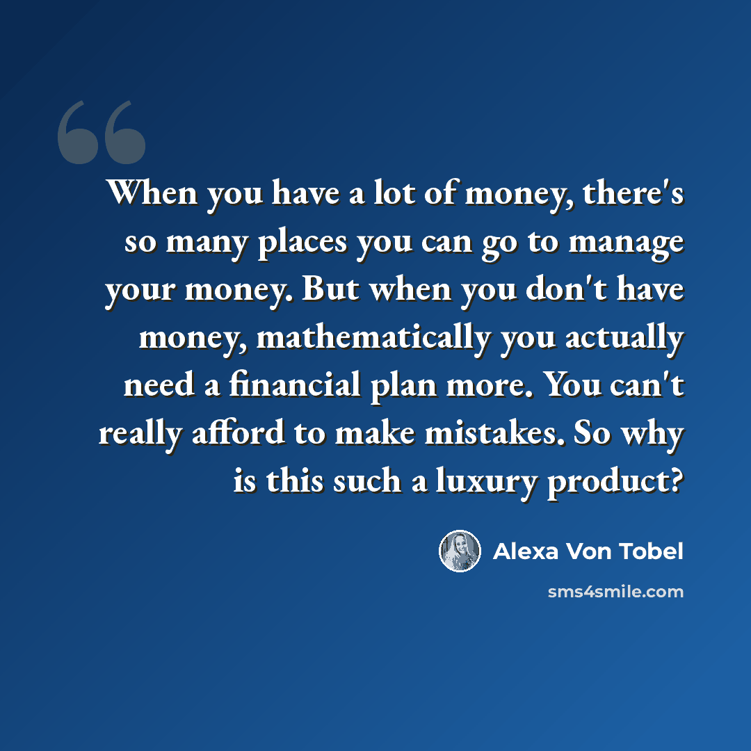 “When you have a lot of money, there's so many places you can go to manage your money. But when you don't have money, mathematically you actually need a financial plan more. You can't really afford to make mistakes. So why is this such a luxury product?” quote by Alexa Von Tobel
