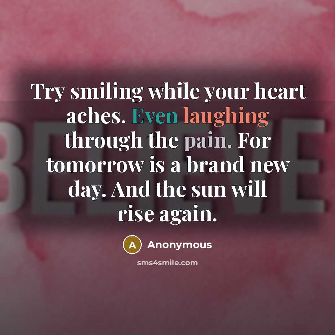 “Try smiling while your heart aches. Even laughing through the pain. For tomorrow is a brand new day. And the sun will rise again.” quote by Anonymous