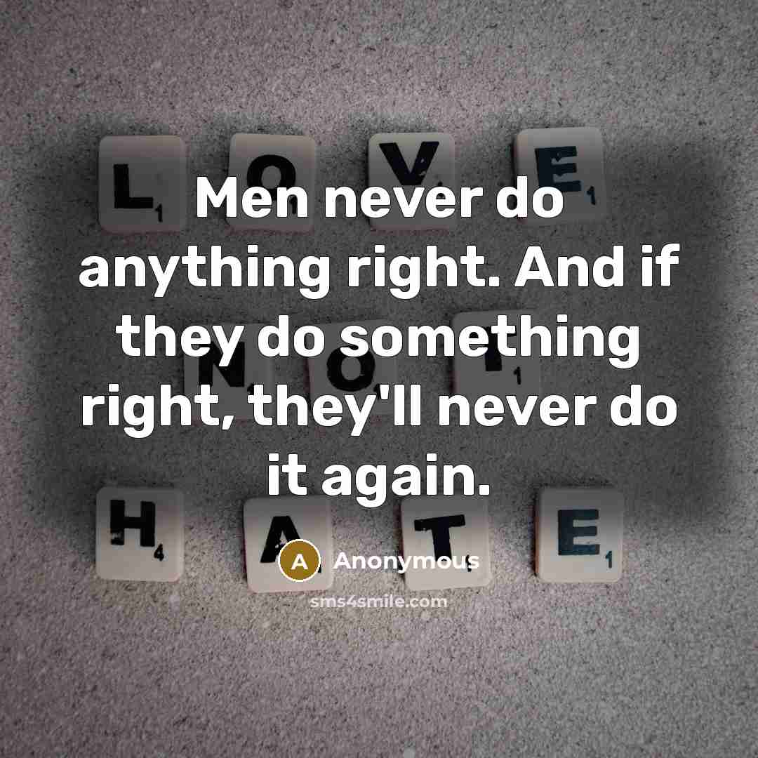 “Men never do anything right. And if they do something right, they'll never do it again.” quote by Anonymous