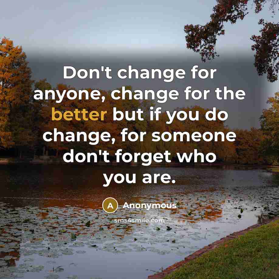 “Don't change for anyone, change for the better but if you do change, for someone don't forget who you are.” quote by Anonymous