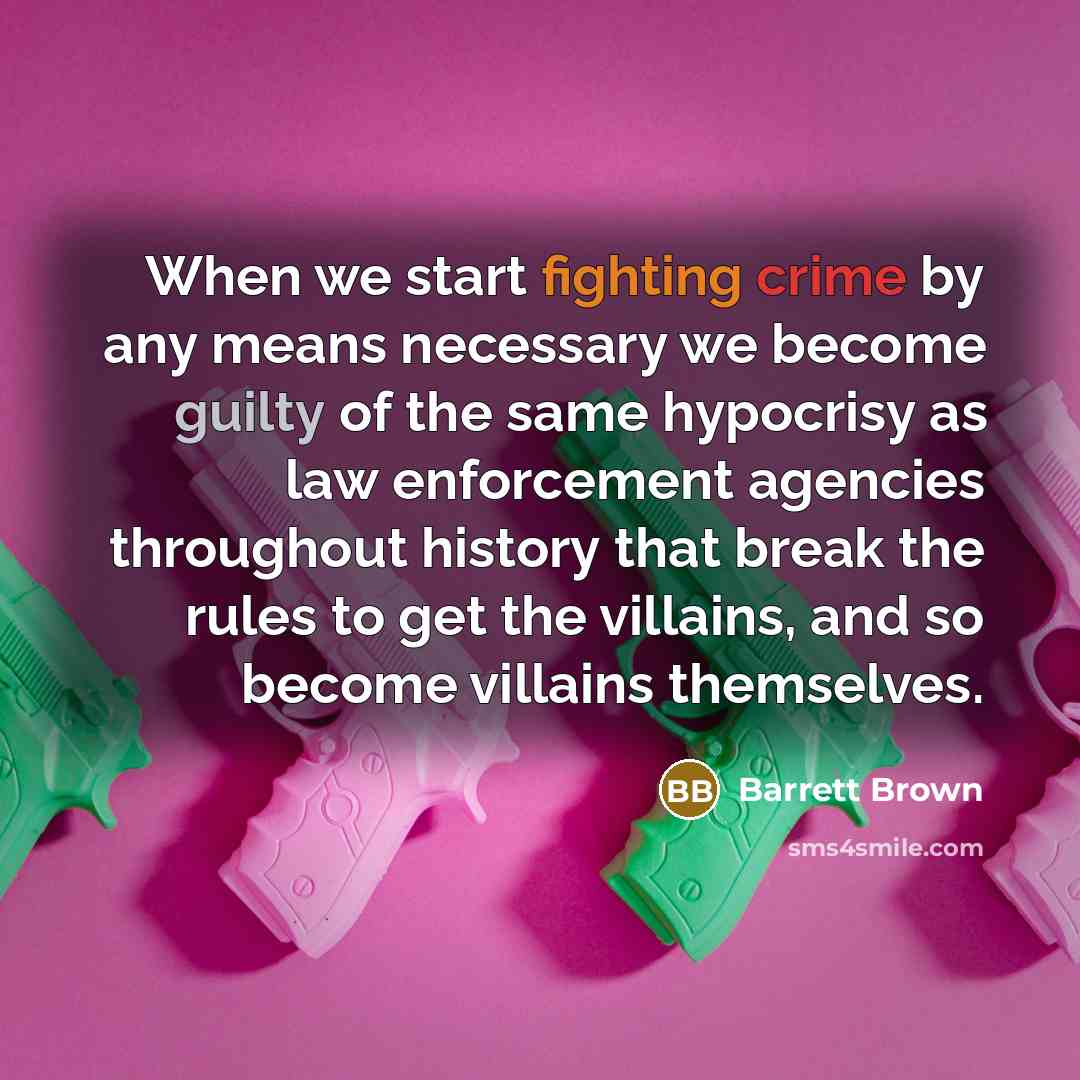 “When we start fighting crime by any means necessary we become guilty of the same hypocrisy as law enforcement agencies throughout history that break the rules to get the villains, and so become villains themselves.” quote by Barrett Brown