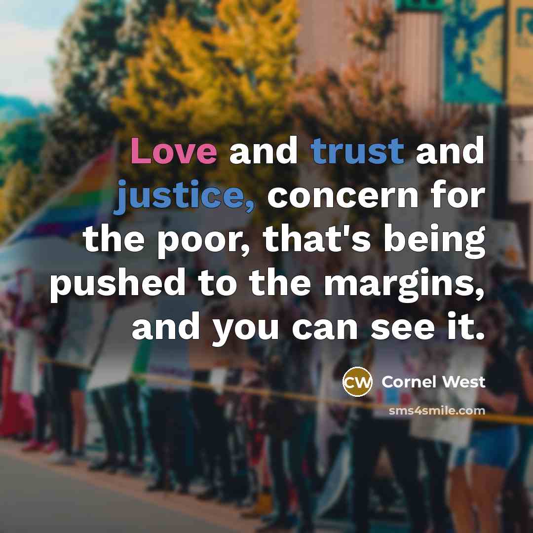 “Love and trust and justice, concern for the poor, that's being pushed to the margins, and you can see it.” quote by Cornel West