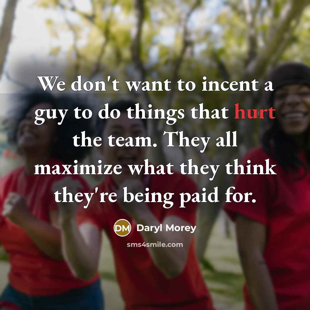 “We don't want to incent a guy to do things that hurt the team. They all maximize what they think they're being paid for.” quote by Daryl Morey