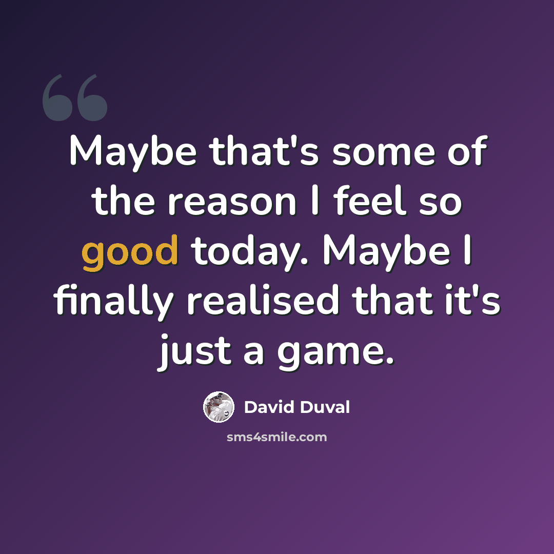 “Maybe that's some of the reason I feel so good today. Maybe I finally realised that it's just a game.” quote by David Duval