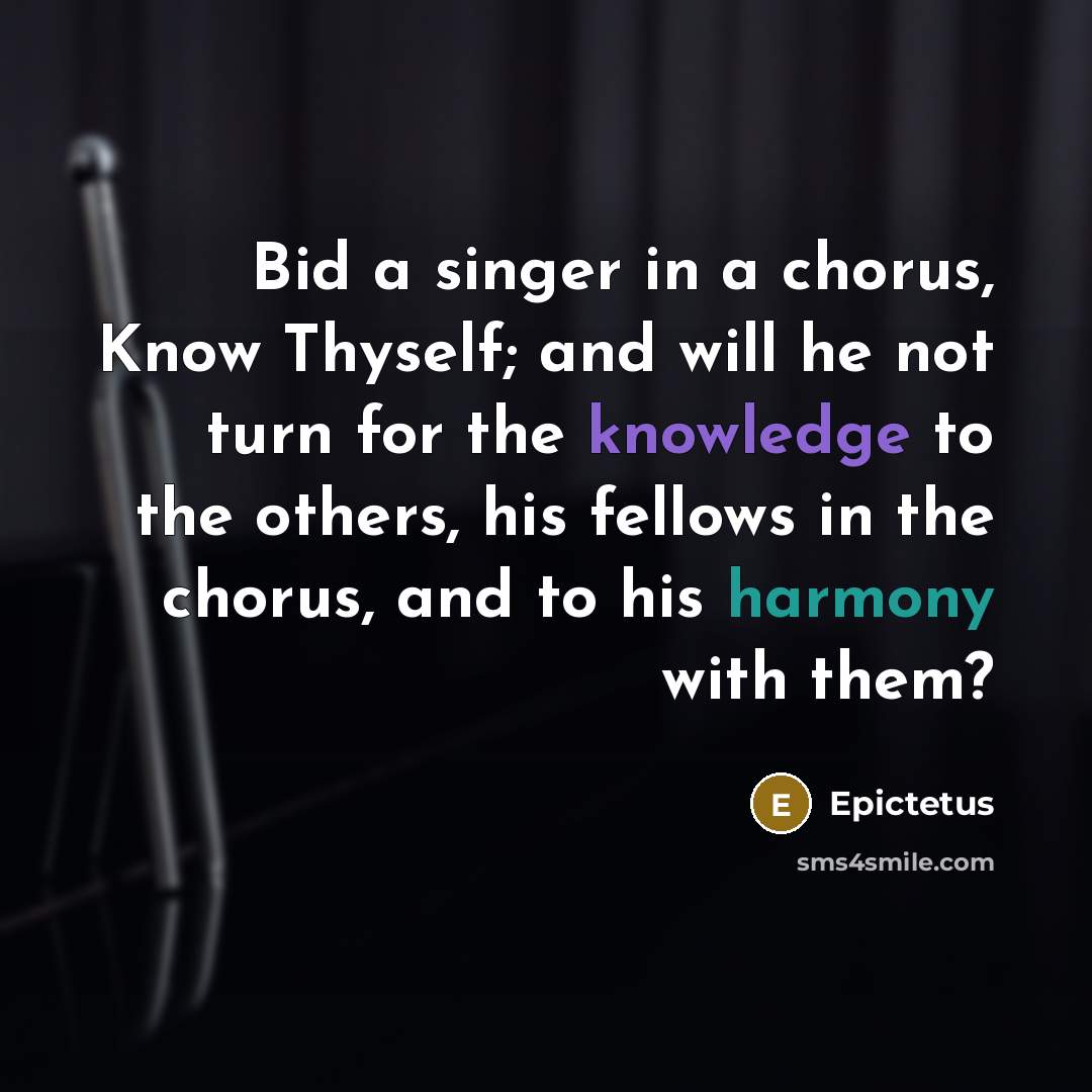 “Bid a singer in a chorus, Know Thyself; and will he not turn for the knowledge to the others, his fellows in the chorus, and to his harmony with them?” quote by Epictetus