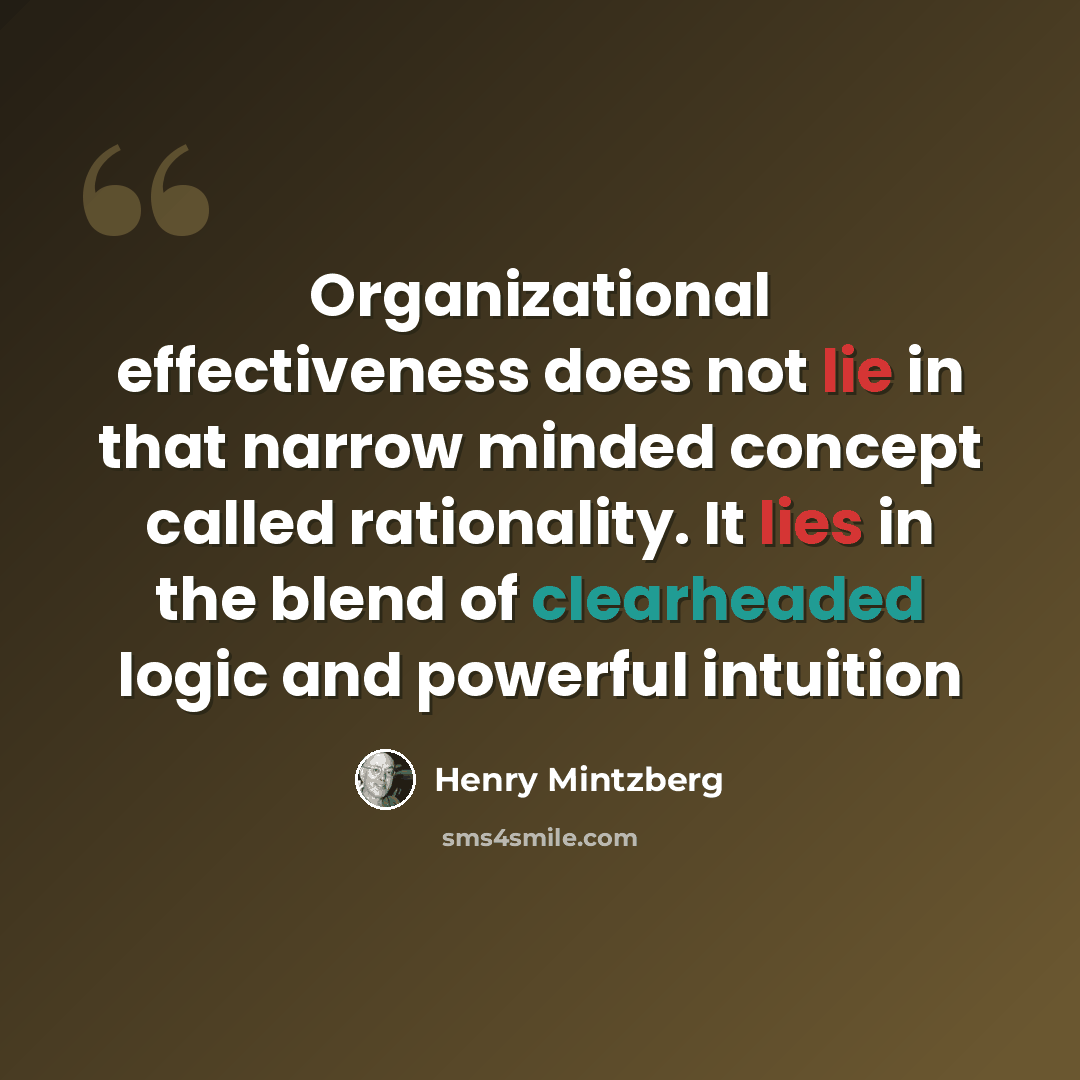 “Organizational effectiveness does not lie in that narrow minded concept called rationality. It lies in the blend of clearheaded logic and powerful intuition” quote by Henry Mintzberg