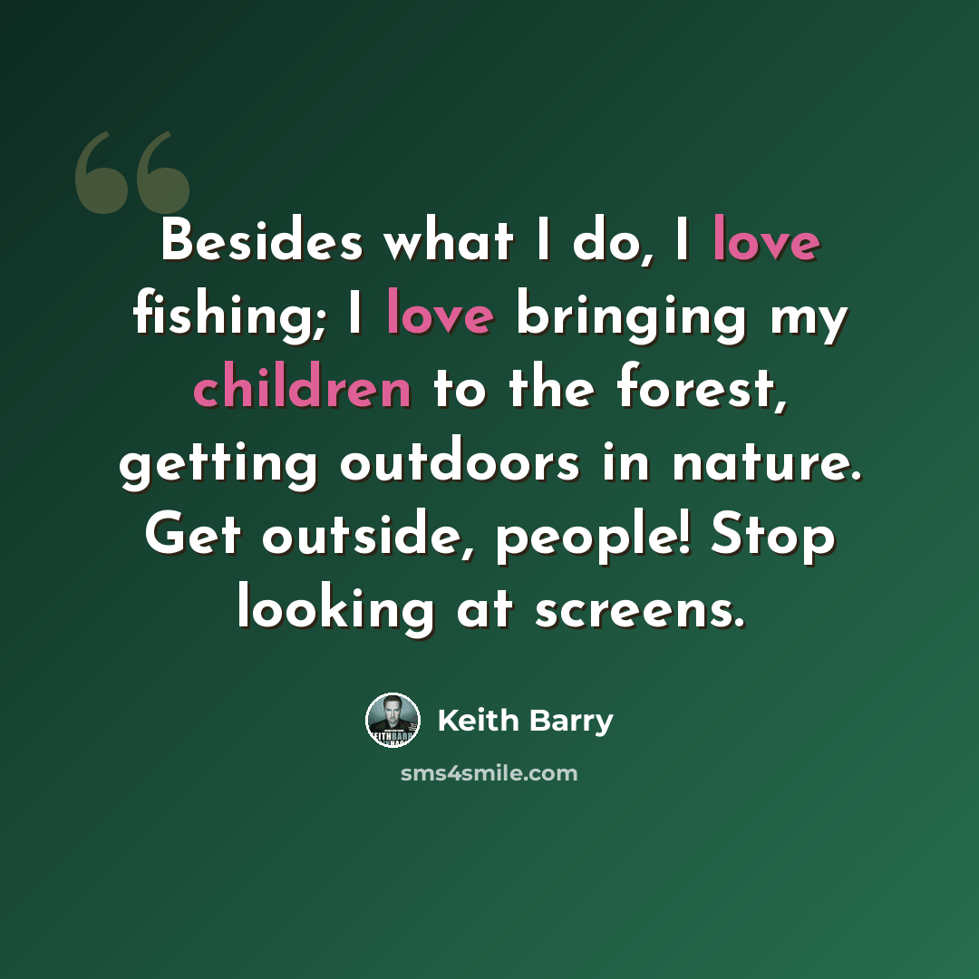 “Besides what I do, I love fishing; I love bringing my children to the forest, getting outdoors in nature. Get outside, people! Stop looking at screens.” quote by Keith Barry