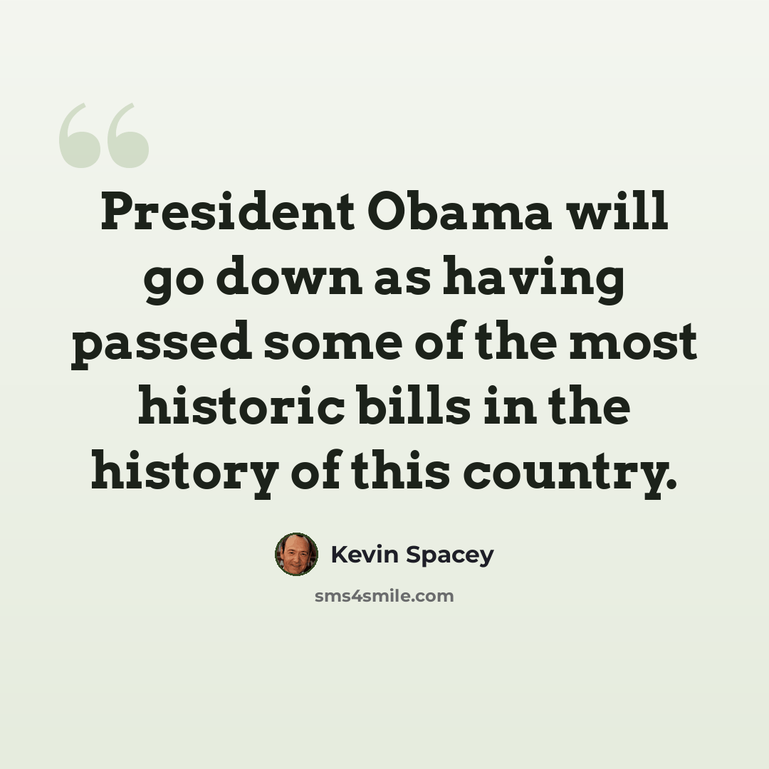 “President Obama will go down as having passed some of the most historic bills in the history of this country.” quote by Kevin Spacey