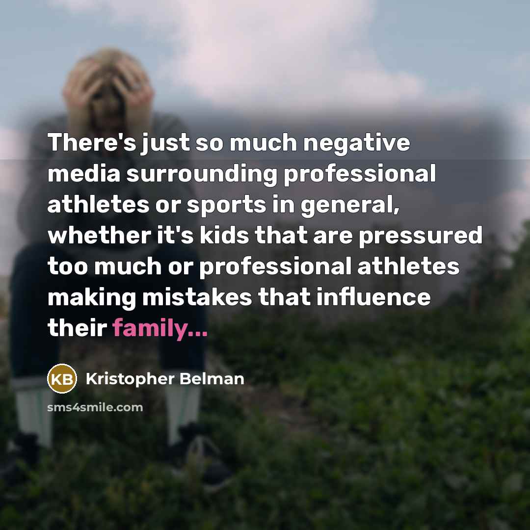 “There's just so much negative media surrounding professional athletes or sports in general, whether it's kids that are pressured too much or professional athletes making mistakes that influence their family...” quote by Kristopher Belman