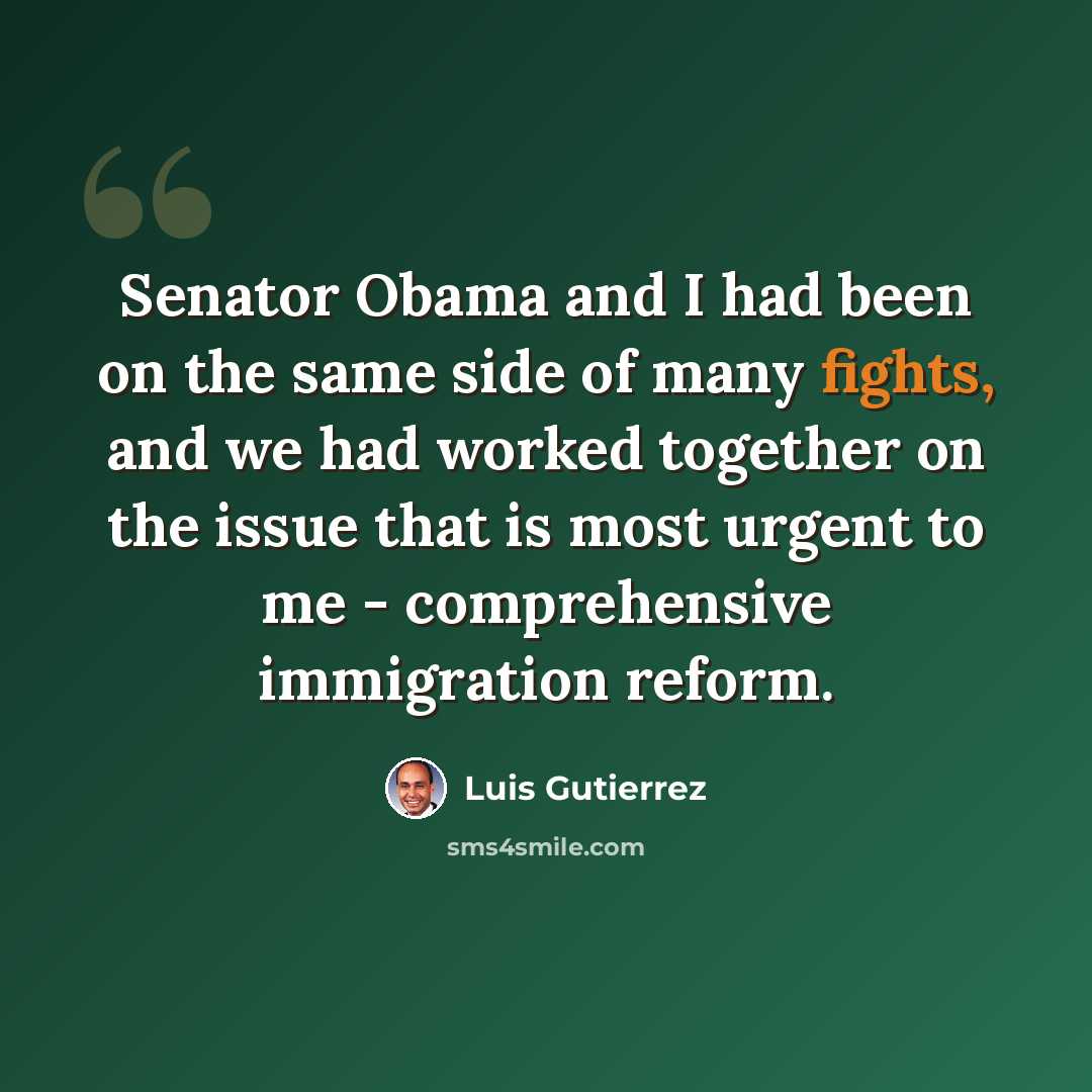 “Senator Obama and I had been on the same side of many fights, and we had worked together on the issue that is most urgent to me - comprehensive immigration reform.” quote by Luis Gutierrez
