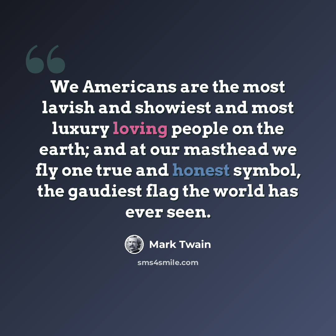 “We Americans are the most lavish and showiest and most luxury loving people on the earth; and at our masthead we fly one true and honest symbol, the gaudiest flag the world has ever seen.” quote by Mark Twain