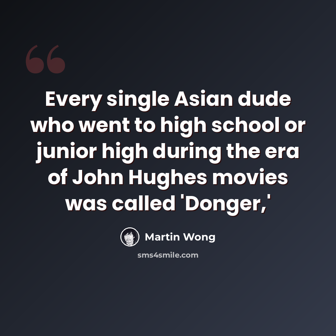 “Every single Asian dude who went to high school or junior high during the era of John Hughes movies was called 'Donger,'” quote by Martin Wong