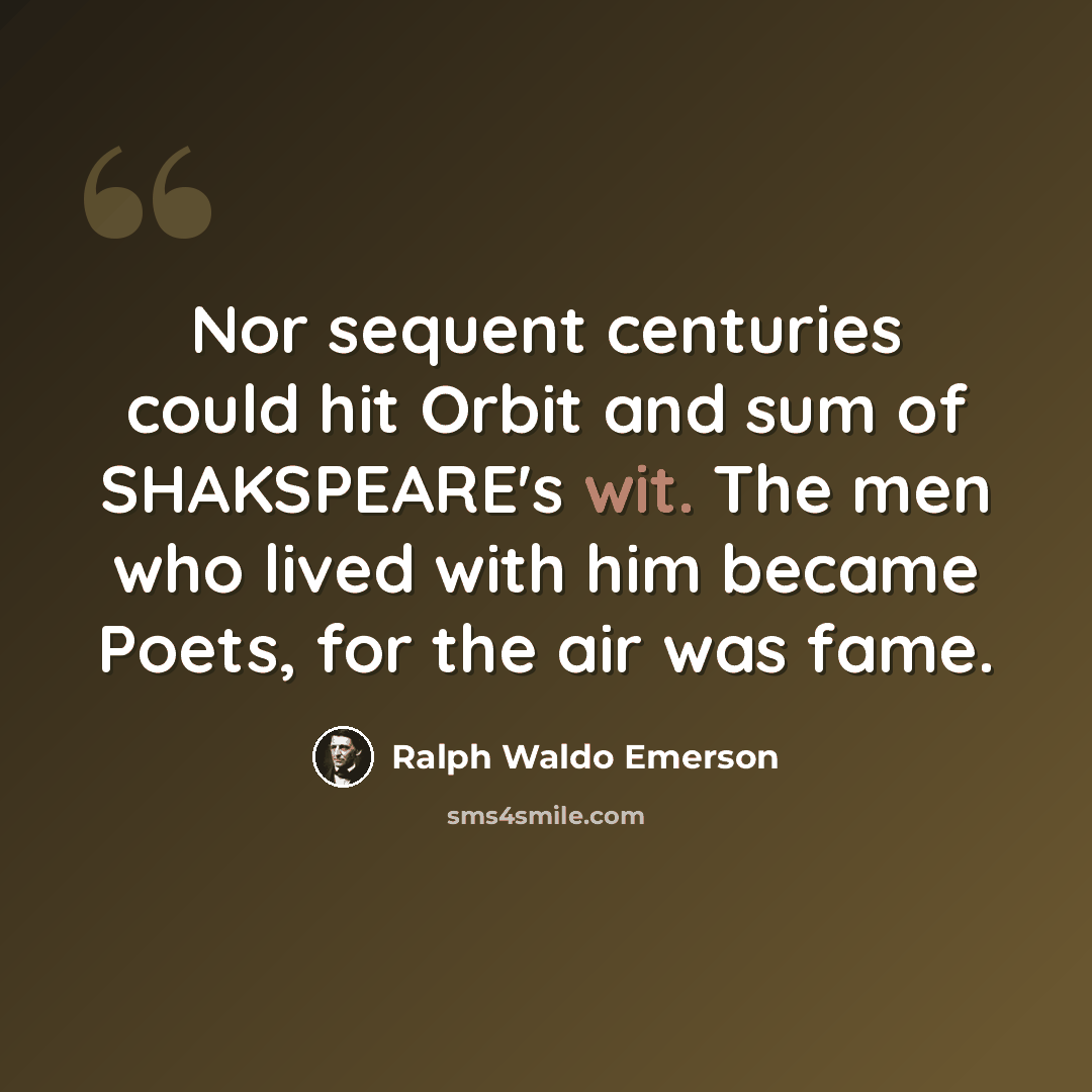 “Nor sequent centuries could hit Orbit and sum of SHAKSPEARE's wit. The men who lived with him became Poets, for the air was fame.” quote by Ralph Waldo Emerson