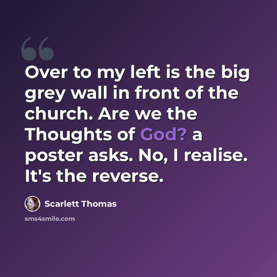 “Over to my left is the big grey wall in front of the church. Are we the Thoughts of God? a poster asks. No, I realise. It's the reverse.” quote by Scarlett Thomas