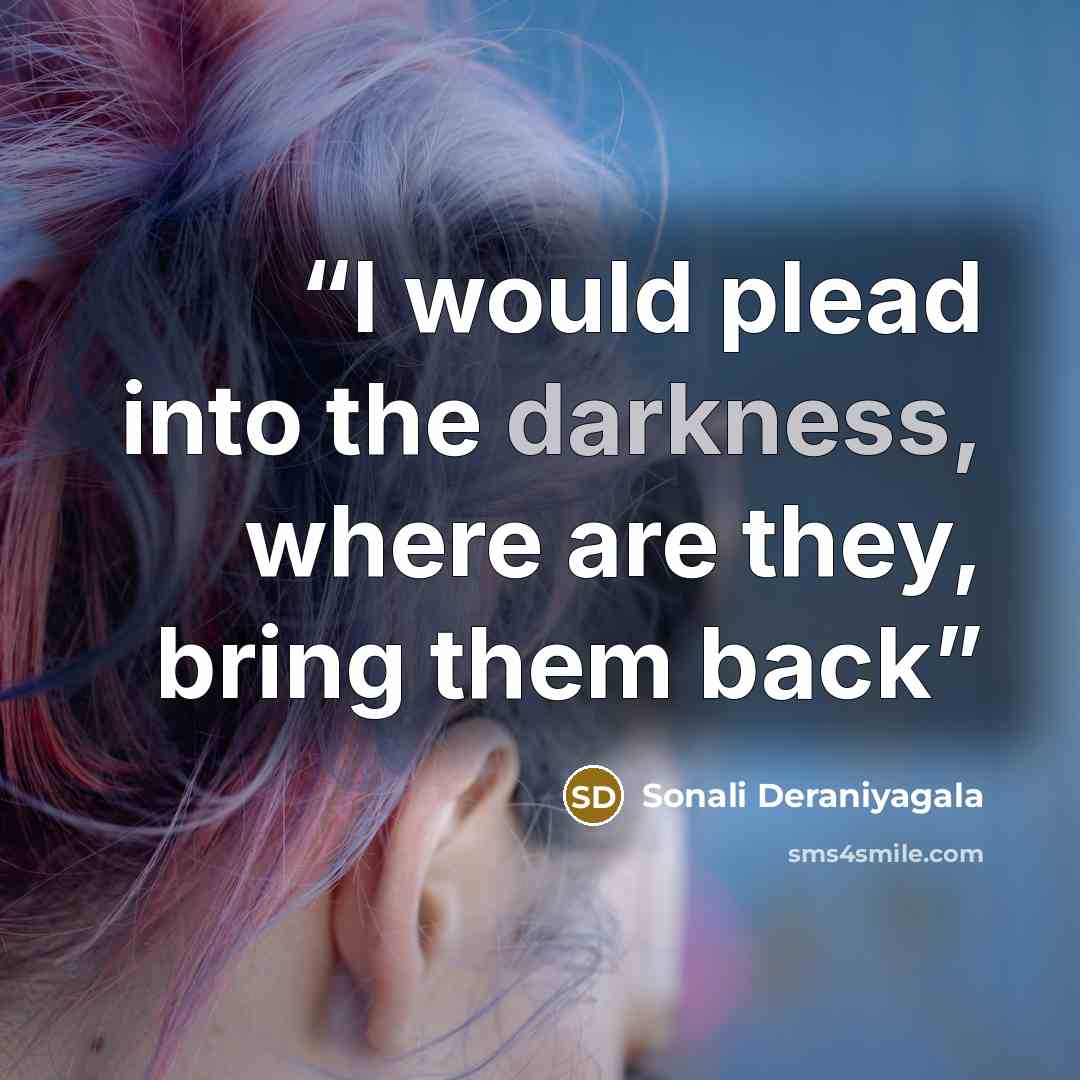 “I would plead into the darkness, where are they, bring them back” quote by Sonali Deraniyagala