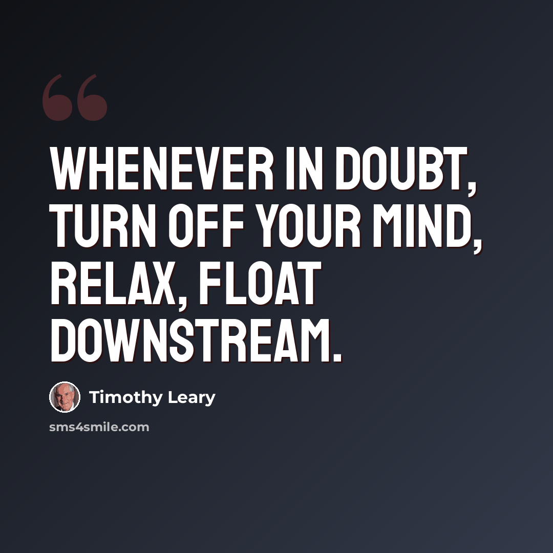 “Whenever in doubt, turn off your mind, relax, float downstream.” quote by Timothy Leary