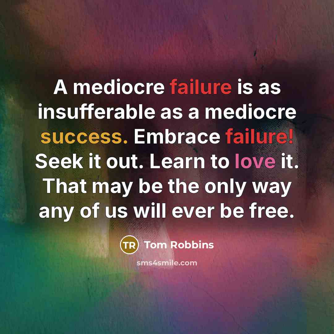 “A mediocre failure is as insufferable as a mediocre success. Embrace failure! Seek it out. Learn to love it. That may be the only way any of us will ever be free.” quote by Tom Robbins