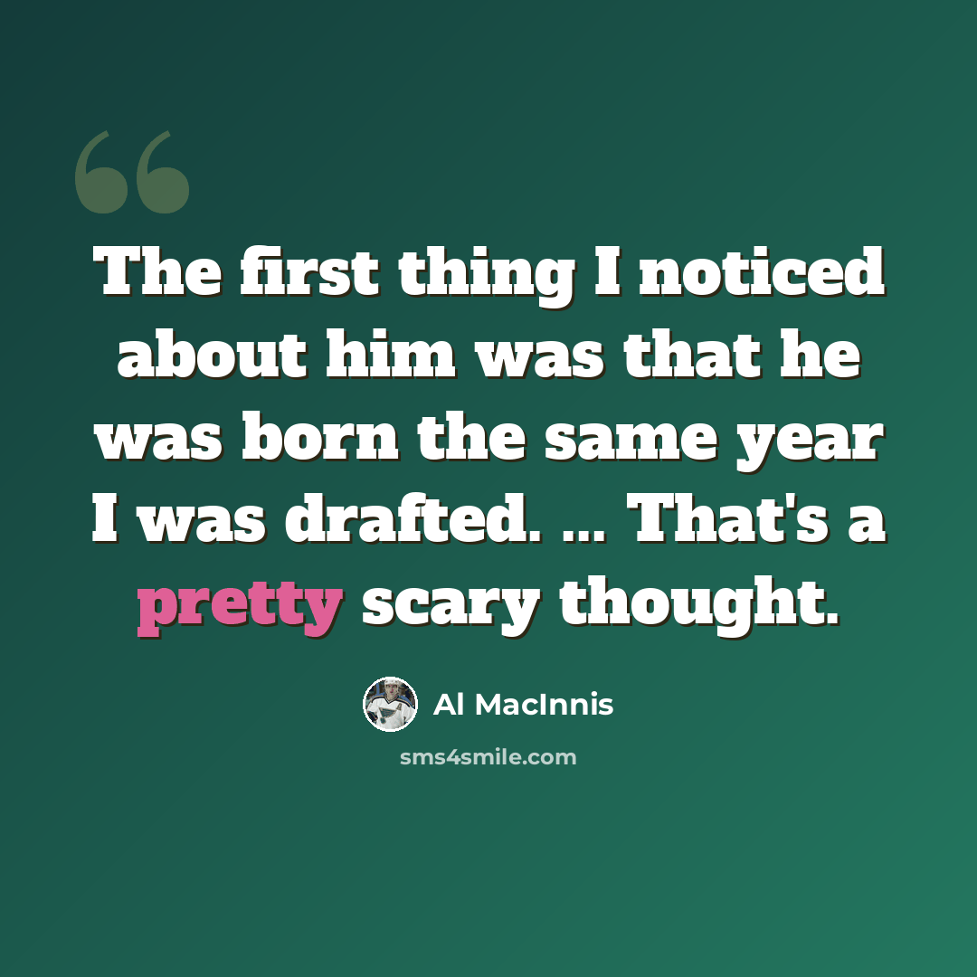 “The first thing I noticed about him was that he was born the same year I was drafted. ... That's a pretty scary thought.” quote by Al MacInnis