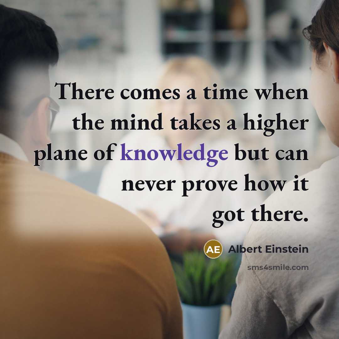 “There comes a time when the mind takes a higher plane of knowledge but can never prove how it got there.” quote by Albert Einstein