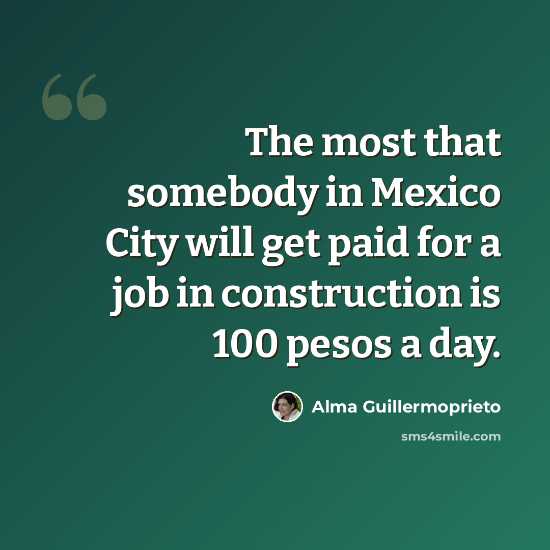 “The most that somebody in Mexico City will get paid for a job in construction is 100 pesos a day.” quote by Alma Guillermoprieto