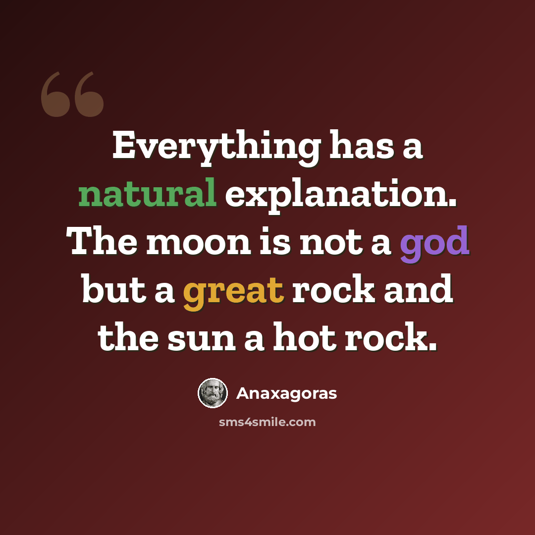 “Everything has a natural explanation. The moon is not a god but a great rock and the sun a hot rock.” quote by Anaxagoras