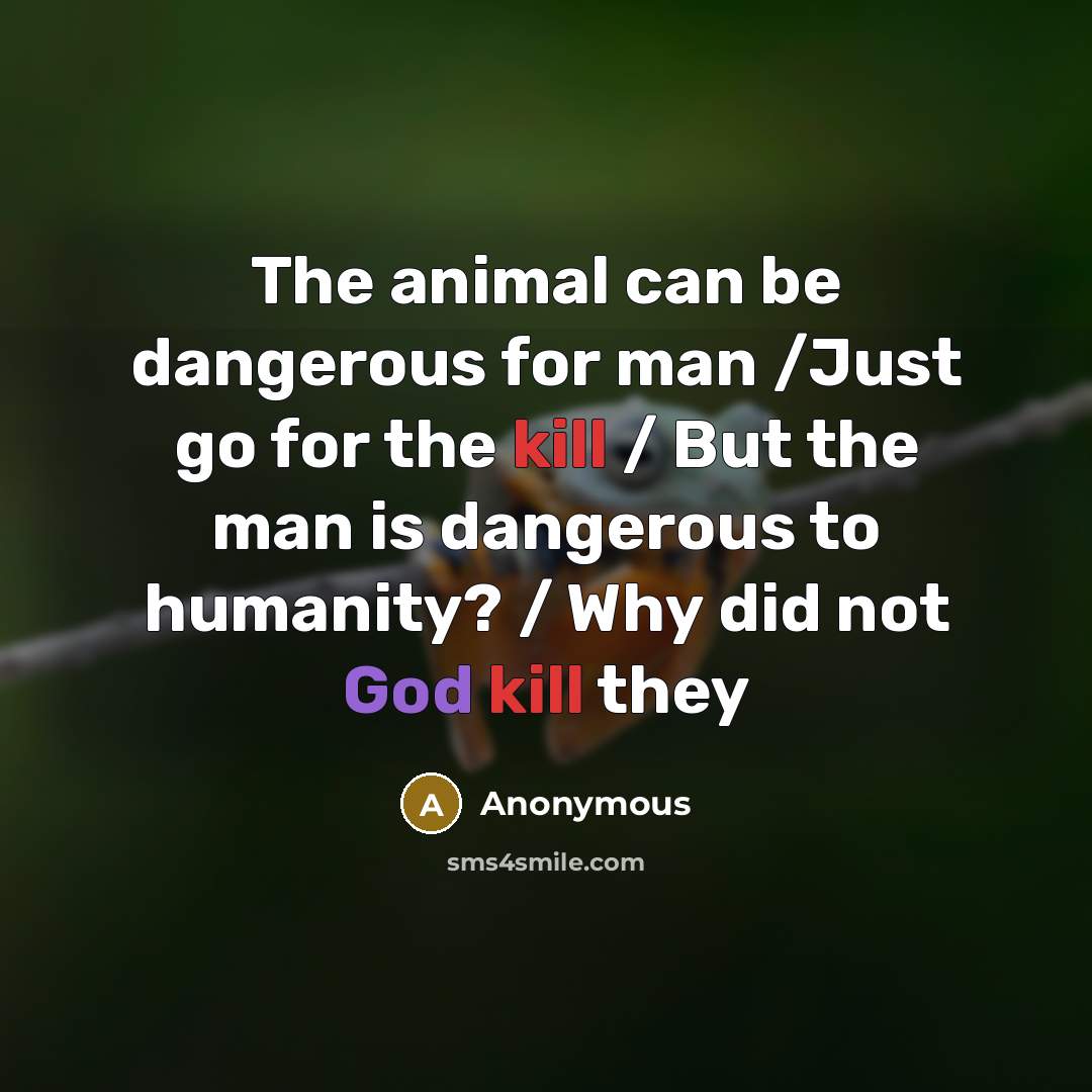 “The animal can be dangerous for man /Just go for the kill / But the man is dangerous to humanity? / Why did not God kill they” quote by Anonymous