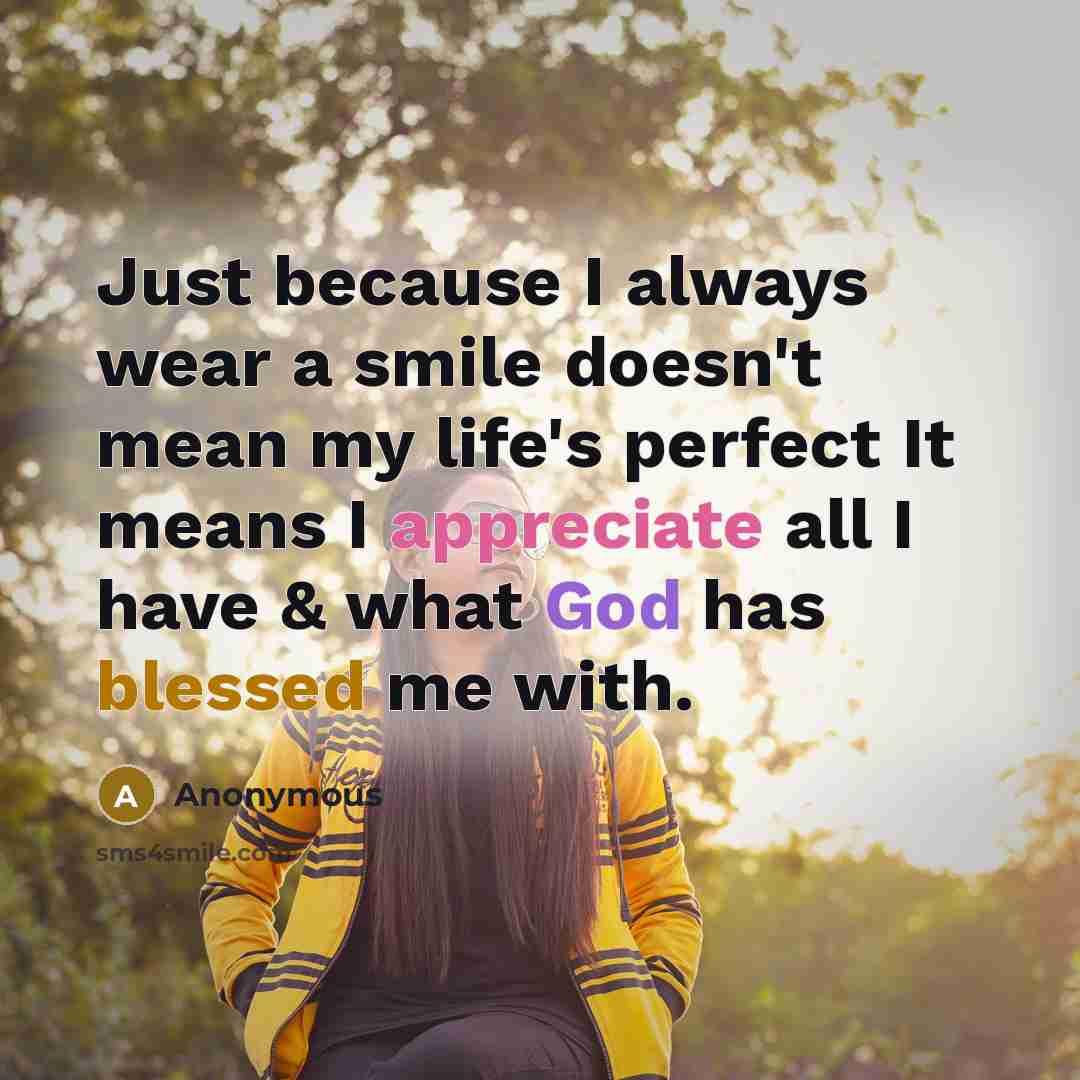 “Just because I always wear a smile doesn't mean my life's perfect It means I appreciate all I have & what God has blessed me with.” quote by Anonymous