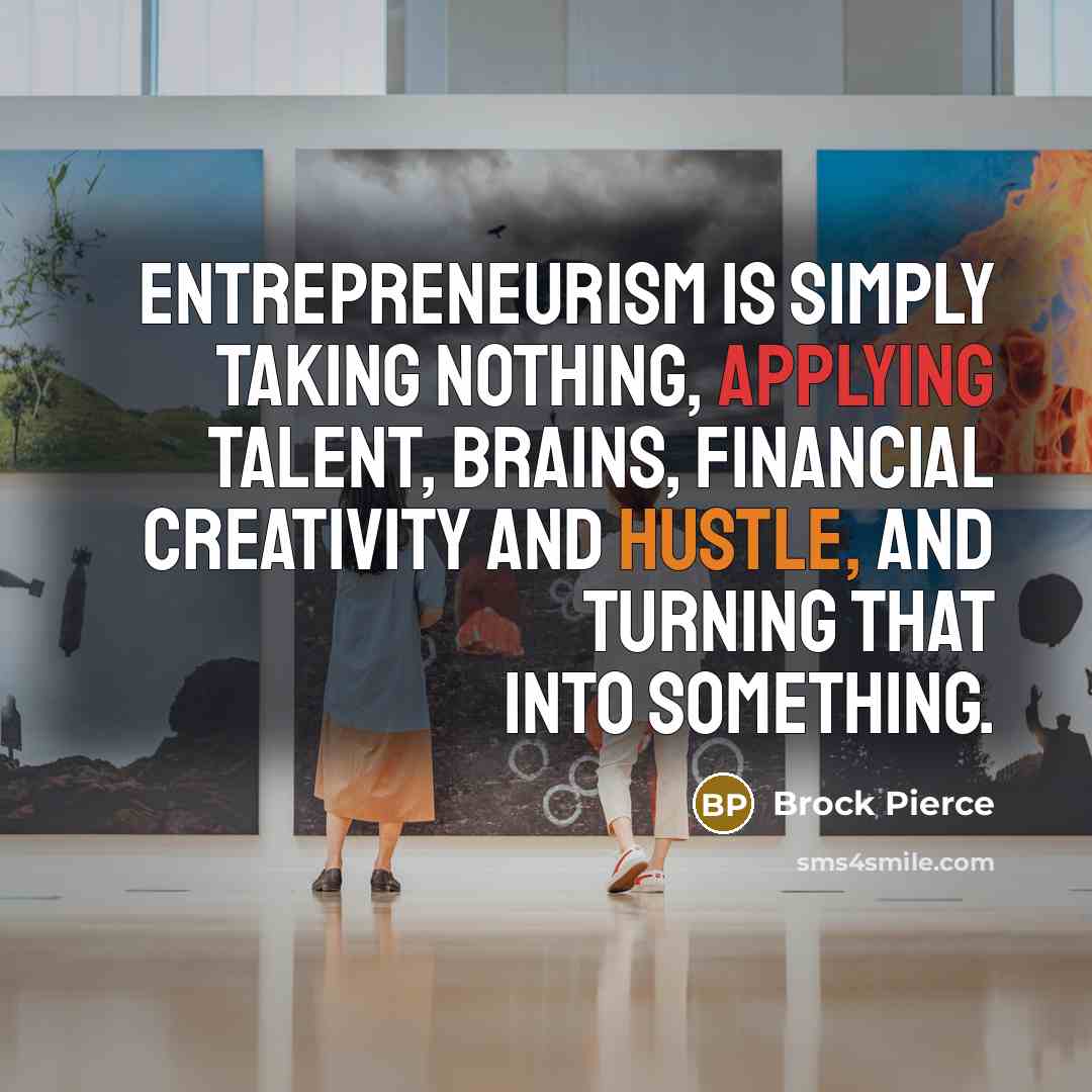 “Entrepreneurism is simply taking nothing, applying talent, brains, financial creativity and hustle, and turning that into something.” quote by Brock Pierce