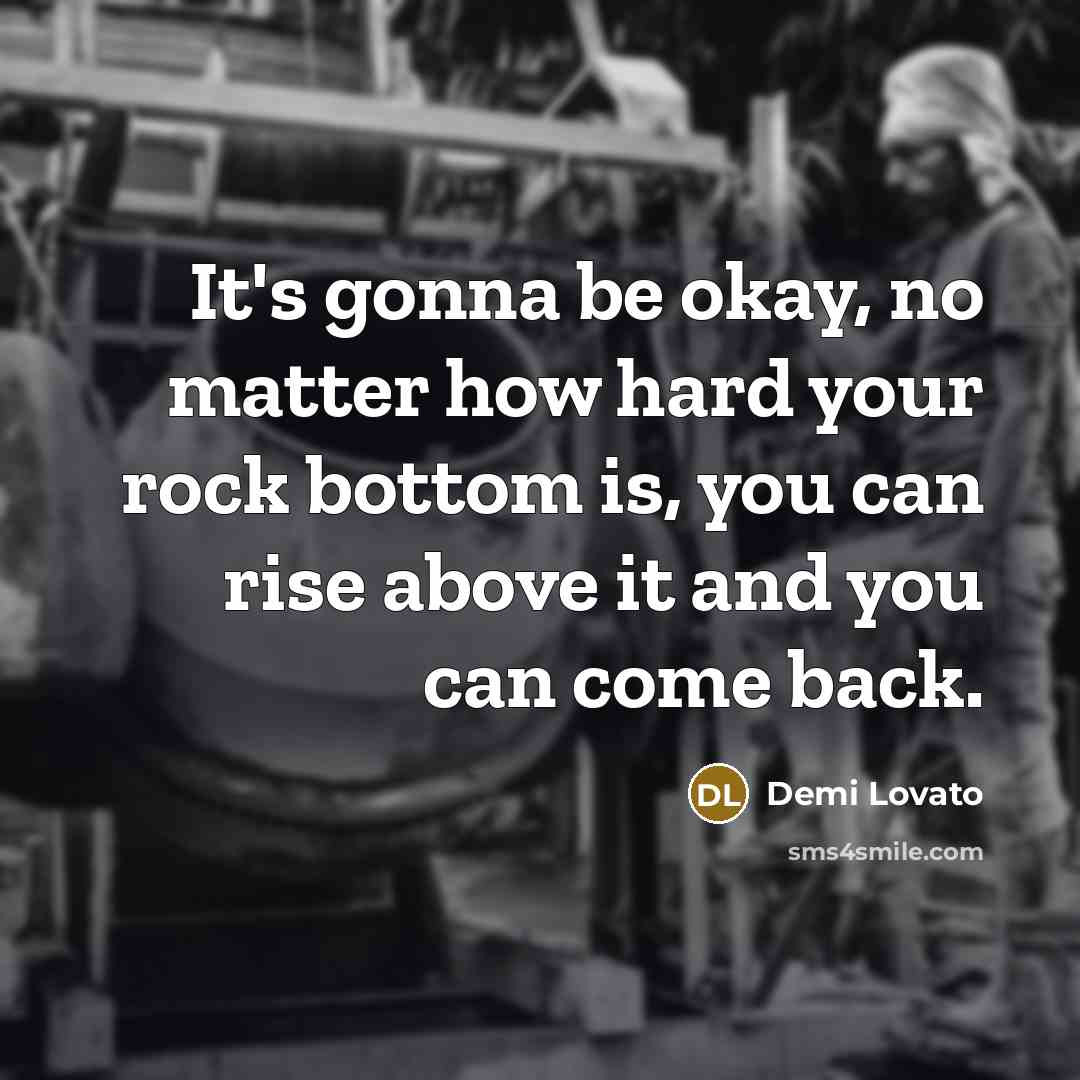 “It's gonna be okay, no matter how hard your rock bottom is, you can rise above it and you can come back.” quote by Demi Lovato